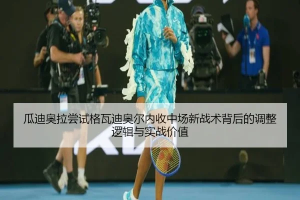 瓜迪奥拉尝试格瓦迪奥尔内收中场新战术背后的调整逻辑与实战价值
