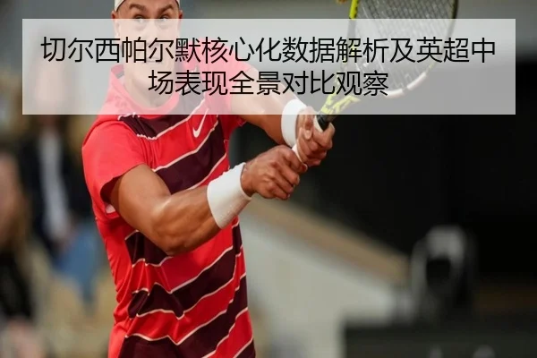切尔西帕尔默核心化数据解析及英超中场表现全景对比观察