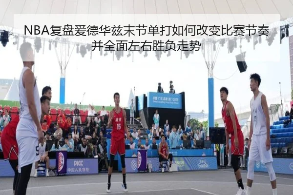 NBA复盘爱德华兹末节单打如何改变比赛节奏并全面左右胜负走势