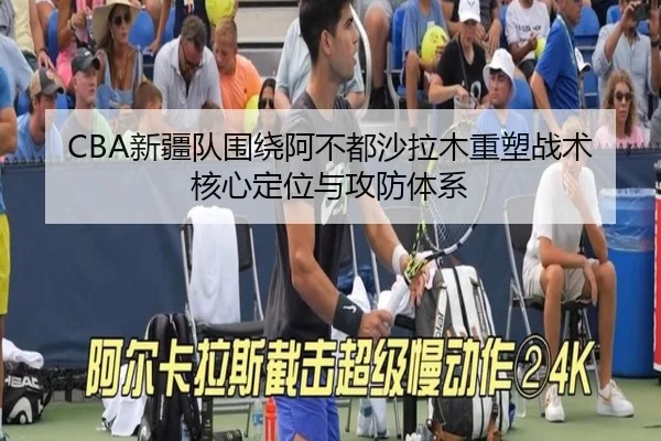 CBA新疆队围绕阿不都沙拉木重塑战术核心定位与攻防体系