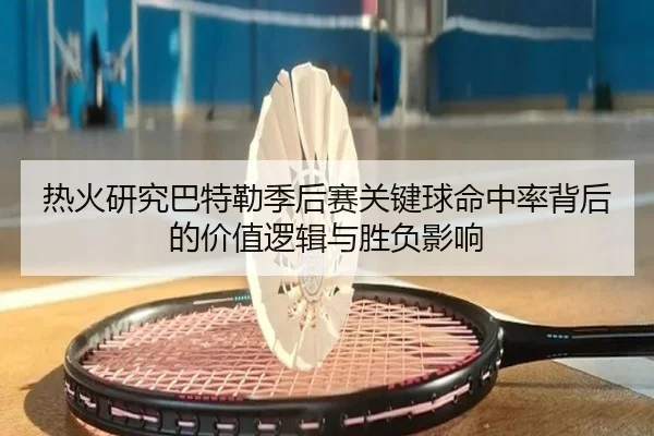热火研究巴特勒季后赛关键球命中率背后的价值逻辑与胜负影响