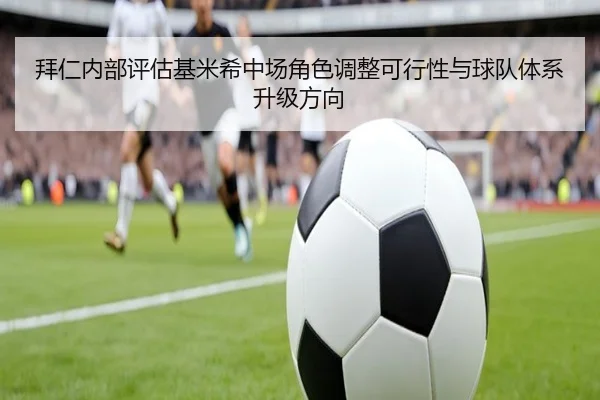 拜仁内部评估基米希中场角色调整可行性与球队体系升级方向