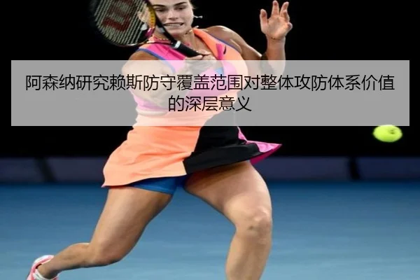 阿森纳研究赖斯防守覆盖范围对整体攻防体系价值的深层意义